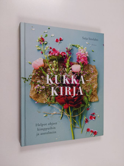 Saija Sitolahti : Kukkakirja : helpot ohjeet kimppuihin ja asetelmiin - Helpot ohjeet kimppuihin ja asetelmiin