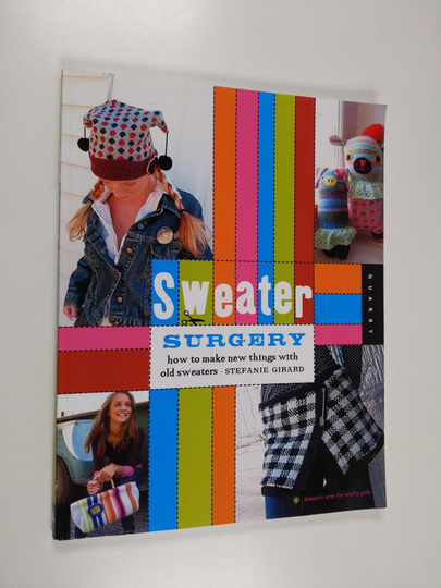Stefanie Girard : Sweater Surgery: How to Make New Things with Old Sweaters