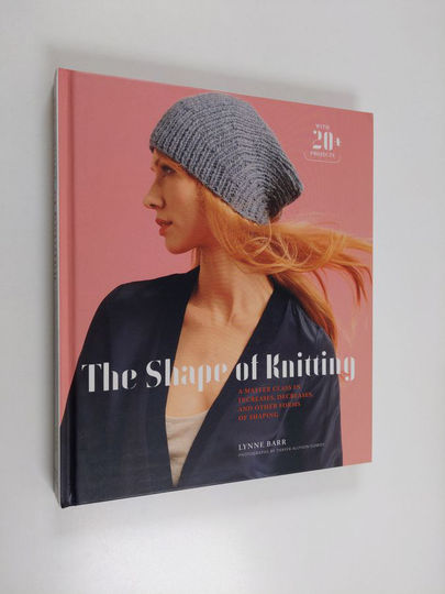 Lynne Barr : The Shape of Knitting - A Master Class in Increases, Decreases, and Other Forms of Shaping